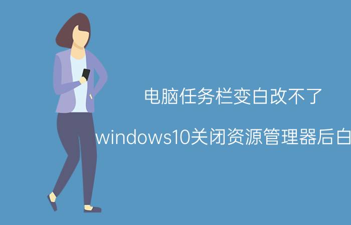 电脑任务栏变白改不了 windows10关闭资源管理器后白屏？